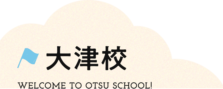 大津校 WELCOME TO OTSU SCHOOL!